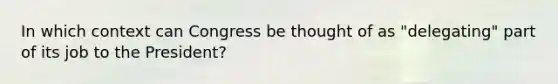 In which context can Congress be thought of as "delegating" part of its job to the President?