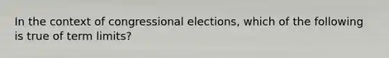 In the context of congressional elections, which of the following is true of term limits?