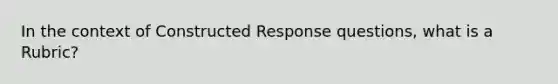 In the context of Constructed Response questions, what is a Rubric?