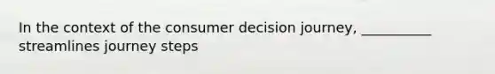 In the context of the consumer decision journey, __________ streamlines journey steps