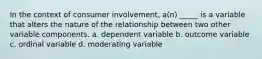 In the context of consumer involvement, a(n) _____ is a variable that alters the nature of the relationship between two other variable components. a. dependent variable b. outcome variable c. ordinal variable d. moderating variable