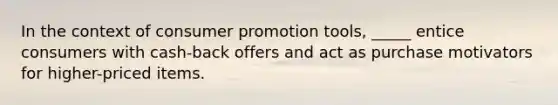 In the context of consumer promotion tools, _____ entice consumers with cash-back offers and act as purchase motivators for higher-priced items.