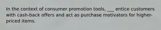 In the context of consumer promotion tools, ___ entice customers with cash-back offers and act as purchase motivators for higher-priced items.