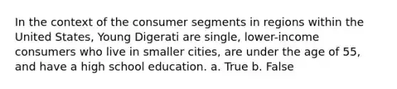 In the context of the consumer segments in regions within the United States, Young Digerati are single, lower-income consumers who live in smaller cities, are under the age of 55, and have a high school education. a. True b. False