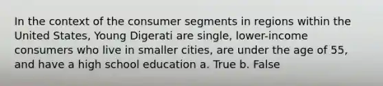 In the context of the consumer segments in regions within the United States, Young Digerati are single, lower-income consumers who live in smaller cities, are under the age of 55, and have a high school education a. True b. False