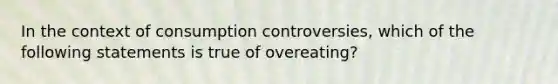 In the context of consumption controversies, which of the following statements is true of overeating?