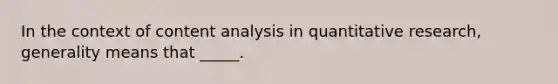 In the context of content analysis in quantitative research, generality means that _____.