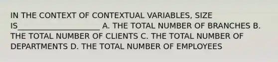 IN THE CONTEXT OF CONTEXTUAL VARIABLES, SIZE IS_____________________ A. THE TOTAL NUMBER OF BRANCHES B. THE TOTAL NUMBER OF CLIENTS C. THE TOTAL NUMBER OF DEPARTMENTS D. THE TOTAL NUMBER OF EMPLOYEES