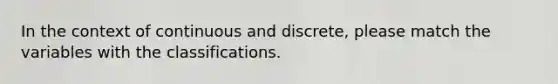 In the context of continuous and discrete, please match the variables with the classifications.