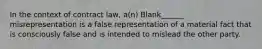 In the context of contract law, a(n) Blank______ misrepresentation is a false representation of a material fact that is consciously false and is intended to mislead the other party.