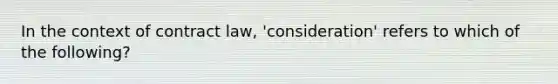 In the context of contract law, 'consideration' refers to which of the following?