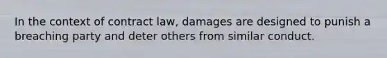 In the context of contract law, damages are designed to punish a breaching party and deter others from similar conduct.