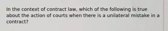 In the context of contract law, which of the following is true about the action of courts when there is a unilateral mistake in a contract?