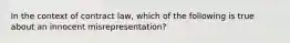 In the context of contract law, which of the following is true about an innocent misrepresentation?