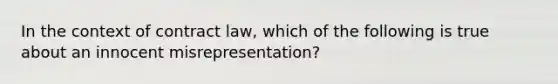 In the context of contract law, which of the following is true about an innocent misrepresentation?