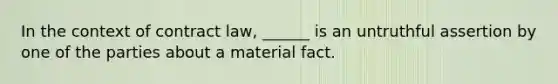 In the context of contract law, ______ is an untruthful assertion by one of the parties about a material fact.