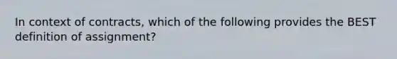 In context of contracts, which of the following provides the BEST definition of assignment?