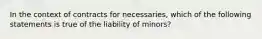 In the context of contracts for necessaries, which of the following statements is true of the liability of minors?