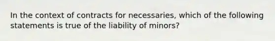 In the context of contracts for necessaries, which of the following statements is true of the liability of minors?