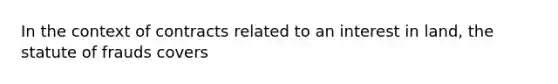 In the context of contracts related to an interest in land, the statute of frauds covers