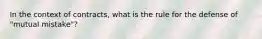 In the context of contracts, what is the rule for the defense of "mutual mistake"?