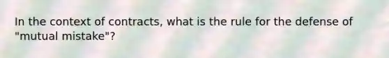 In the context of contracts, what is the rule for the defense of "mutual mistake"?