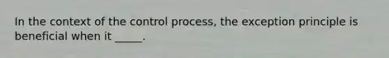 In the context of the control process, the exception principle is beneficial when it _____.