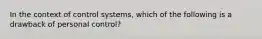 In the context of control systems, which of the following is a drawback of personal control?