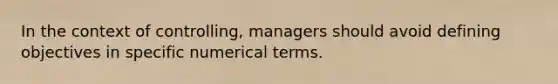 In the context of controlling, managers should avoid defining objectives in specific numerical terms.