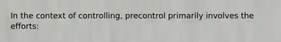 In the context of controlling, precontrol primarily involves the efforts: