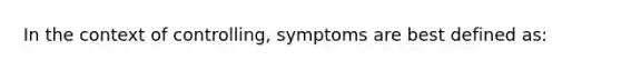 In the context of controlling, symptoms are best defined as: