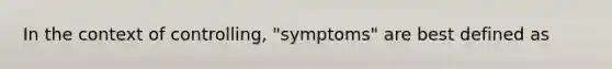 In the context of controlling, "symptoms" are best defined as