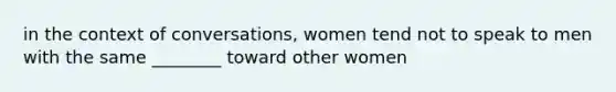 in the context of conversations, women tend not to speak to men with the same ________ toward other women