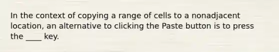 In the context of copying a range of cells to a nonadjacent location, an alternative to clicking the Paste button is to press the ____ key.