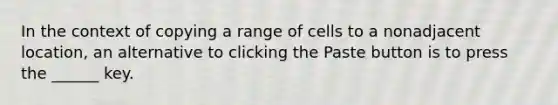 In the context of copying a range of cells to a nonadjacent location, an alternative to clicking the Paste button is to press the ______ key.