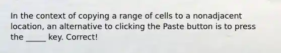 In the context of copying a range of cells to a nonadjacent location, an alternative to clicking the Paste button is to press the _____ key. Correct!