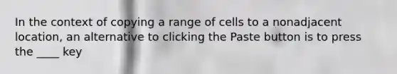 In the context of copying a range of cells to a nonadjacent location, an alternative to clicking the Paste button is to press the ____ key