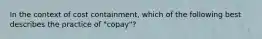 In the context of cost containment, which of the following best describes the practice of "copay"?