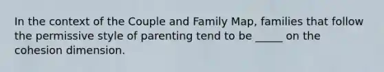 In the context of the Couple and Family Map, families that follow the permissive style of parenting tend to be _____ on the cohesion dimension.