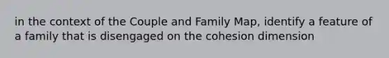 in the context of the Couple and Family Map, identify a feature of a family that is disengaged on the cohesion dimension