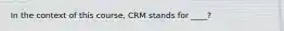 In the context of this course, CRM stands for ____?