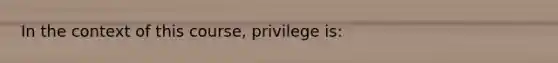 In the context of this course, privilege is: