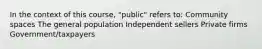 In the context of this course, "public" refers to: Community spaces The general population Independent sellers Private firms Government/taxpayers