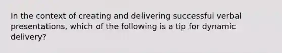 In the context of creating and delivering successful verbal presentations, which of the following is a tip for dynamic delivery?