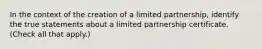 In the context of the creation of a limited partnership, identify the true statements about a limited partnership certificate. (Check all that apply.)