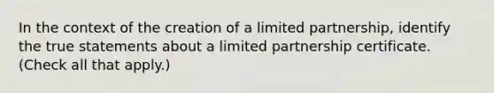 In the context of the creation of a limited partnership, identify the true statements about a limited partnership certificate. (Check all that apply.)