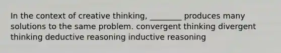 In the context of creative thinking, ________ produces many solutions to the same problem. convergent thinking divergent thinking deductive reasoning inductive reasoning