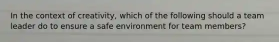 In the context of creativity, which of the following should a team leader do to ensure a safe environment for team members?