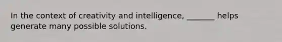 In the context of creativity and intelligence, _______ helps generate many possible solutions.