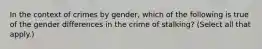 In the context of crimes by gender, which of the following is true of the gender differences in the crime of stalking? (Select all that apply.)